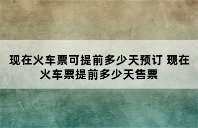 现在火车票可提前多少天预订 现在火车票提前多少天售票